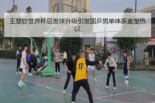 王楚钦世界杯后发球升级引发国乒男单体系重塑热议